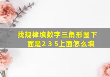 找规律填数字三角形图下面是2 3 5上面怎么填